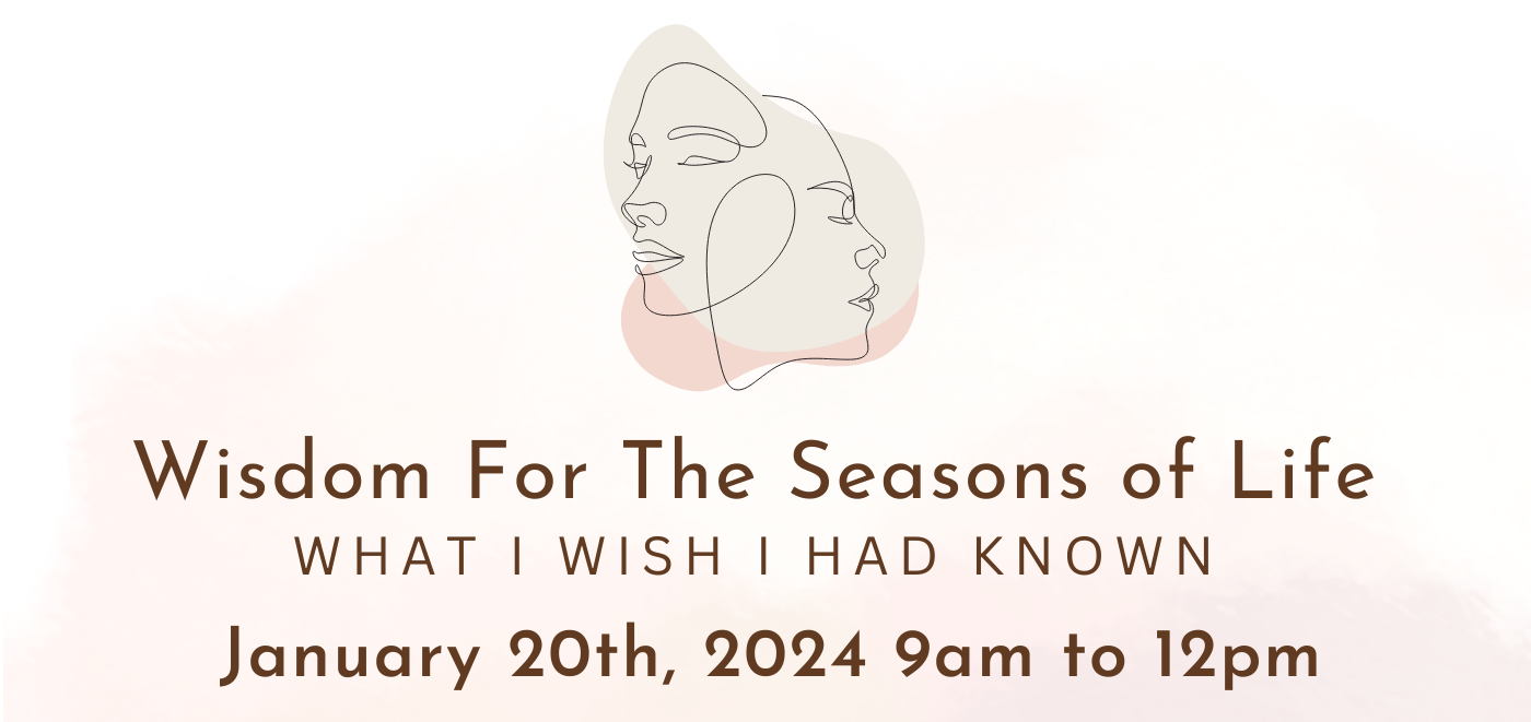 A simple outline of two women's faces, one turned left and one turned right, over the words: Wisdom For The Seasons of Life; What I Wish I Had Known. January 20th, 2024 9:00 am to 12:00 pm
