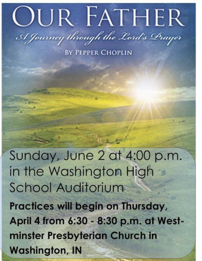 Our Father: A Journey Through the Lord's Prayer by Pepper Choplin. Sunday June 2, at 4:00 pm in the Washington High School Auditorium. Practices will begin on Thursday, April 4th from 6:30 to 8:30 pm  at Westminster Presbyterian Church in Washington, Indiana.